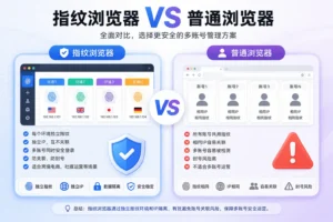 指纹浏览器与普通浏览器有什么区别？跨境出海如何选择指纹浏览器？