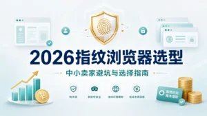 2026指纹浏览器选型：中小卖家如何用低成本实现账号防关联安全与多店铺矩阵运营